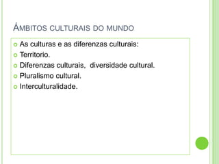 ÁMBITOS CULTURAIS DO MUNDO
 As culturas e as diferenzas culturais:
 Territorio.

 Diferenzas culturais, diversidade cultural.

 Pluralismo cultural.

 Interculturalidade.
 