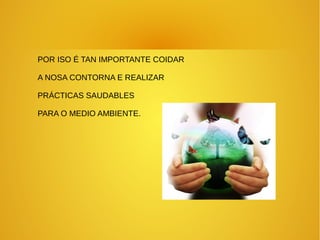 POR ISO É TAN IMPORTANTE COIDAR
A NOSA CONTORNA E REALIZAR
PRÁCTICAS SAUDABLES
PARA O MEDIO AMBIENTE.
 