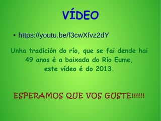 VÍDEO
● https://youtu.be/f3cwXfvz2dY
Unha tradición do río, que se fai dende hai
49 anos é a baixada do Río Eume,
este vídeo é do 2013.
ESPERAMOS QUE VOS GUSTE!!!!!!
 