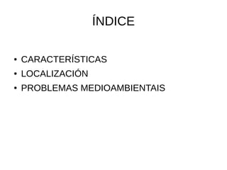 ÍNDICE
● CARACTERÍSTICAS
● LOCALIZACIÓN
● PROBLEMAS MEDIOAMBIENTAIS
 