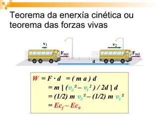 Teorema da enerxía cinética ou teorema das forzas vivas  W   = F · d  = ( m a ) d  = m  [  ( v 2  2  –  v 1  2  ) / 2d  ]  d  = (1/2) m  v 2  2  – (1/2) m  v 1  2   =  Ec f  – Ec 0 