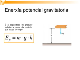 Enerxía potencial gravitatoria É a capacidade de producir traballo a causa da posición que ocupa un corpo 