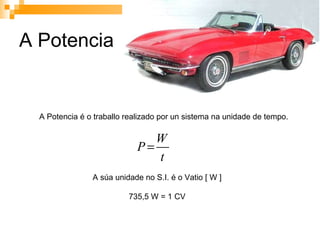 A Potencia A Potencia é o traballo realizado por un sistema na unidade de tempo. A súa unidade no S.I. é o Vatio [ W ] 735,5 W = 1 CV 