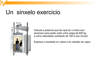 Un  sinxelo exercicio Calcula a potencia que ten que ter o motor dun  ascensor para poder subir unha carga de 600 kg  a unha velocidade constante de 100 m por minuto. Expresa o resultado en vatios e en cabalos de vapor. 