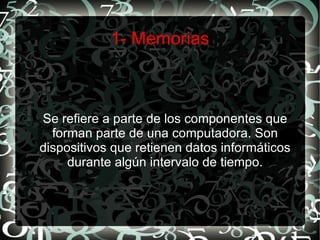 1- Memorias Se refiere a parte de los componentes que forman parte de una computadora. Son dispositivos que retienen datos informáticos durante algún intervalo de tiempo. 
