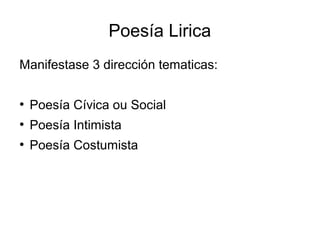 Poesía Lirica
Manifestase 3 dirección tematicas:

●
    Poesía Cívica ou Social
●
    Poesía Intimista
●
    Poesía Costumista
 