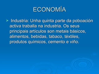 ECONOMÍA Industria: Unha quinta parte da poboación activa traballa na industria. Os seus principais artículos son metais básicos, alimentos, bebidas, tabaco, téxtiles, produtos químicos, cemento e viño. 