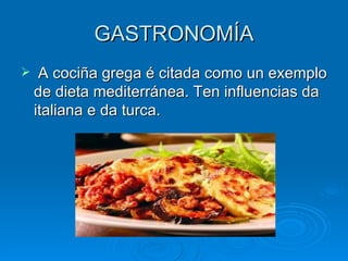 GASTRONOMÍA A cociña grega é citada como un exemplo de dieta mediterránea. Ten influencias da italiana e da turca. 