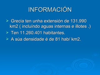 INFORMACIÓN Grecia ten unha extensión de 131.990 km2 ( incluíndo aguas internas e illotes .) Ten 11.260.401 habitantes. A súa densidade é de 81 hab/ km2. 
