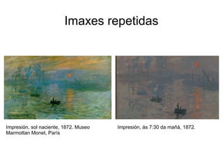Imaxes repetidas
Impresión, sol naciente, 1872. Museo
Marmottan Monet, París
Impresión, ás 7:30 da mañá, 1872.
 
