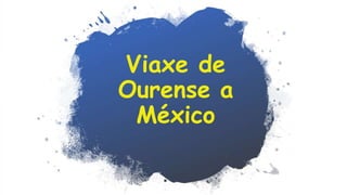 Viaxe de
Ourense a
México
 
