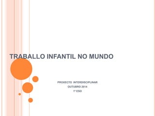 TRABALLO INFANTIL NO MUNDO 
PROXECTO INTERDISCIPLINAR 
OUTUBRO 2014 
1º ESO 
 