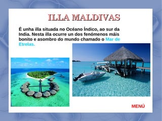 ILLA MALDIVASILLA MALDIVAS
É unha illa situada no Océano Índico, ao sur da
India. Nesta illa ocurre un dos fenómenos máis
bonito e asombro do mundo chamado o Mar de
Etrelas.
MENÚ
 