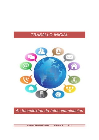 TRABALLO INICIAL 
As tecnoloxías da telecomunicación 
Cristian Almeida Estévez 1º Bach. A Nº 1 
 