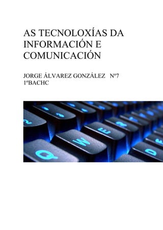 AS TECNOLOXÍAS DA
INFORMACIÓN E
COMUNICACIÓN
JORGE ÁLVAREZ GONZÁLEZ Nº7
1ºBACHC
 