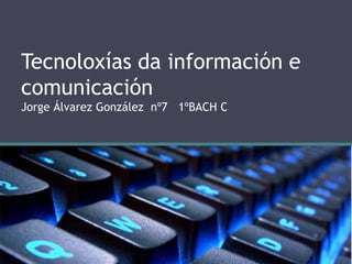 Tecnoloxías da información e 
comunicación 
Jorge Álvarez González nº7 1ºBACH C 
 