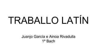 TRABALLO LATÍN
Juanjo García e Ainoa Rivadulla
1º Bach
 