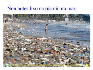 Non botes lixo na rúa nin no mar.
 