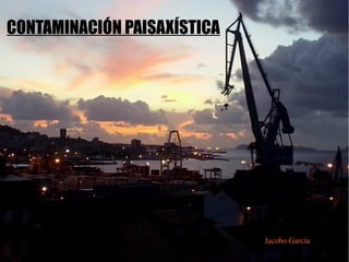CONTAMINACIÓN PAISAXÍSTICA
Jacobo García
 