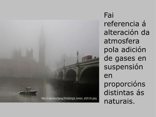 Fai
referencia á
alteración da
atmosfera
pola adición
de gases en
suspensión
en
proporcións
distintas ás
naturais.
 