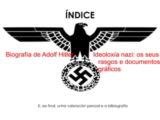 ÍNDICE Biografía de Adolf Hitler Ideoloxía nazi: os seus rasgos e documentos gráficos E, ao final, unha valoración persoal e a bilbiografía 