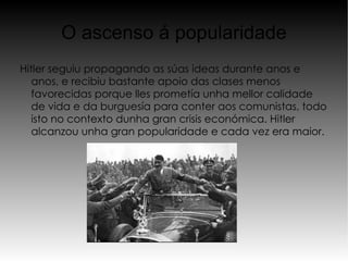 .  A  Adolf gustáballe ler de pequeño libros de historia e mitoloxía alemá, pero máis tarde decantouse pola pintura. Tivo unha infancia difícil, pois o seu pai pegáballe e tivo un baixo rendemento escolar. Traballou en diversos traballos pouco importantes ata que, en 1914, alistouse no exército do Imperio Alemán, onde estivo catro anos pero acabou ferido e odiando aos xudeus e os marxistas, acusándoos de ladróns. Aquí comezaba todo. O Tratado de Versalles (1919), que obligaba a Alemaña a pagar polas desfeitas da Primeira Guerra Mundial pareceulle humillante 