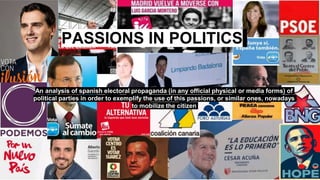 An analysis of spanish electoral propaganda (in any official physical or media forms) of
political parties in order to exemplify the use of this passions, or similar ones, nowadays
to mobilize the citizen
PASSIONS IN POLITICS
 