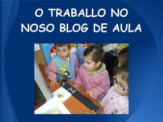 O TRABALLO NO
NOSO BLOG DE AULA
 