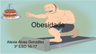 Obesidade
Alexia Alves González
3º ESO 16-17
 