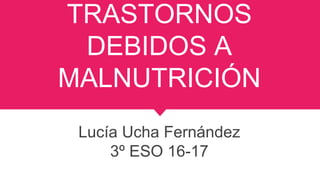 TRASTORNOS
DEBIDOS A
MALNUTRICIÓN
Lucía Ucha Fernández
3º ESO 16-17
 
