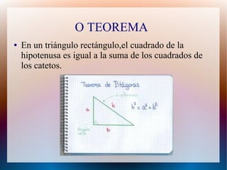 O TEOREMA 
● En un triángulo rectángulo,el cuadrado de la 
hipotenusa es igual a la suma de los cuadrados de 
los catetos. 
 