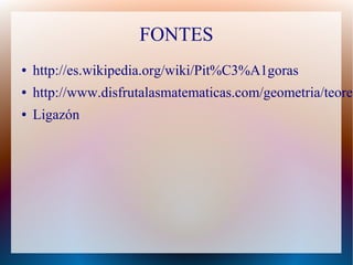 FONTES 
● http://es.wikipedia.org/wiki/Pit%C3%A1goras 
● http://www.disfrutalasmatematicas.com/geometria/teorema-● Ligazón 
 