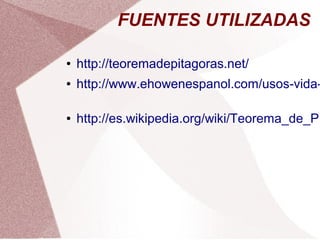 FUENTES UTILIZADAS 
● http://teoremadepitagoras.net/ 
● http://www.ehowenespanol.com/usos-vida-● http://es.wikipedia.org/wiki/Teorema_de_Pit%