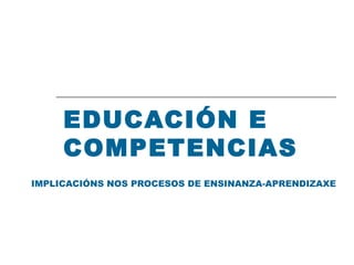 EDUCACIÓN E COMPETENCIAS IMPLICACIÓNS NOS PROCESOS DE ENSINANZA-APRENDIZAXE 