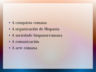 ● A conquista romana
● A organización de Hispania
● A sociedade hispanorromana
● A romanización
● A arte romana
 