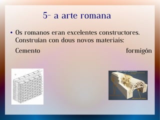 5- a arte romana
● Os romanos eran excelentes constructores.
Construían con dous novos materiais:
Cemento formigón
 