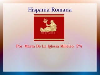 Hispania Romana
Por: Marta De La Iglesia Milleiro 5ºA
 