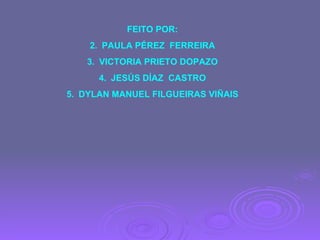 FEITO POR: PAULA PÉREZ  FERREIRA VICTORIA PRIETO DOPAZO JESÚS DÍAZ  CASTRO DYLAN MANUEL FILGUEIRAS VIÑAIS 