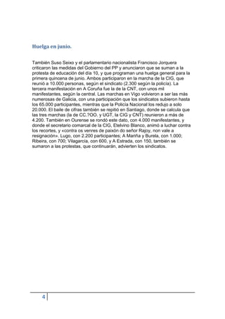 Huelga en junio.


También Suso Seixo y el parlamentario nacionalista Francisco Jorquera
criticaron las medidas del Gobierno del PP y anunciaron que se suman a la
protesta de educación del día 10, y que programan una huelga general para la
primera quincena de junio. Ambos participaron en la marcha de la CIG, que
reunió a 10.000 personas, según el sindicato (2.300 según la policía). La
tercera manifestación en A Coruña fue la de la CNT, con unos mil
manifestantes, según la central. Las marchas en Vigo volvieron a ser las más
numerosas de Galicia, con una participación que los sindicatos subieron hasta
los 65.000 participantes, mientras que la Policía Nacional los redujo a solo
20.000. El baile de cifras también se repitió en Santiago, donde se calcula que
las tres marchas (la de CC.?OO. y UGT, la CIG y CNT) reunieron a más de
4.200. También en Ourense se rondó este dato, con 4.000 manifestantes, y
donde el secretario comarcal de la CIG, Etelvino Blanco, animó a luchar contra
los recortes, y «contra os venres de paixón do señor Rajoy, non vale a
resignación». Lugo, con 2.200 participantes; A Mariña y Burela, con 1.000;
Ribeira, con 700; Vilagarcía, con 600, y A Estrada, con 150, también se
sumaron a las protestas, que continuarán, advierten los sindicatos.




    4
 