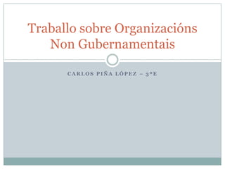 Traballo sobre Organizacións
   Non Gubernamentais

      CARLOS PIÑA LÓPEZ – 3ºE
 