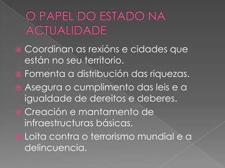 Coordinan as rexións e cidades que
están no seu territorio.
 Fomenta a distribución das riquezas.
 Asegura o cumplimento das leis e a
igualdade de dereitos e deberes.
 Creación e mantamento de
infraestructuras básicas.
 Loita contra o terrorismo mundial e a
delincuencia.


 