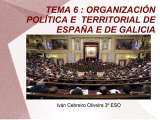TEMA 6 : ORGANIZACIÓN
POLÍTICA E TERRITORIAL DE
      ESPAÑA E DE GALICIA




     Iván Cebreiro Oliveira 3º ESO
 