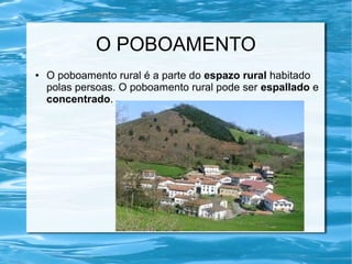 O POBOAMENTO
●   O poboamento rural é a parte do espazo rural habitado
    polas persoas. O poboamento rural pode ser espallado e
    concentrado.
 