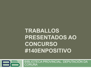 TRABALLOS
PRESENTADOS AO
CONCURSO
#140ENPOSITIVO
BIBLIOTECA PROVINCIAL. DEPUTACIÓN DA
CORUÑA
 