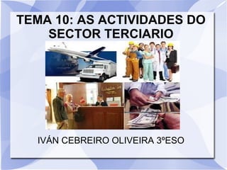 TEMA 10: AS ACTIVIDADES DO
SECTOR TERCIARIO
IVÁN CEBREIRO OLIVEIRA 3ºESO
 