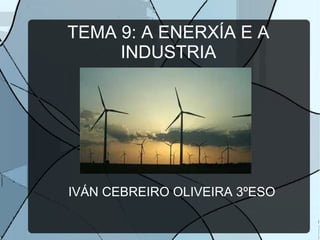 TEMA 9: A ENERXÍA E A
INDUSTRIA
IVÁN CEBREIRO OLIVEIRA 3ºESO
 
