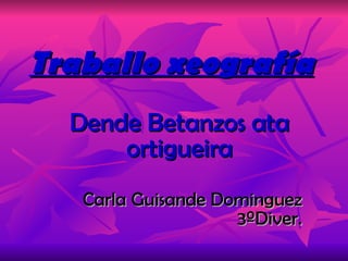 Traballo xeografía Dende Betanzos ata ortigueira Carla Guisande Dominguez 3ºDiver. 