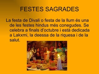 FESTES SAGRADES La festa de Divali o festa de la llum és una de les festes hindus més conegudes. Se celebra a finals d’octubre i està dedicada a Lakxmi, la deessa de la riquesa i de la salut. 