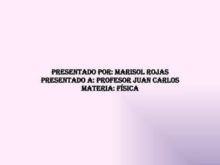 Presentado por: Marisol rojas presentado a: profesor Juan Carlos materia: física 