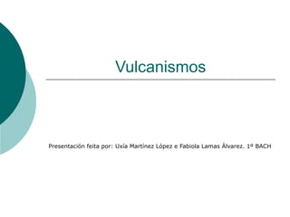 Vulcanismos Presentación feita por: Uxía Martínez López e Fabiola Lamas Álvarez. 1º BACH 